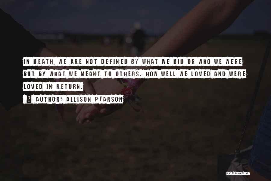 Allison Pearson Quotes: In Death, We Are Not Defined By What We Did Or Who We Were But By What We Meant To