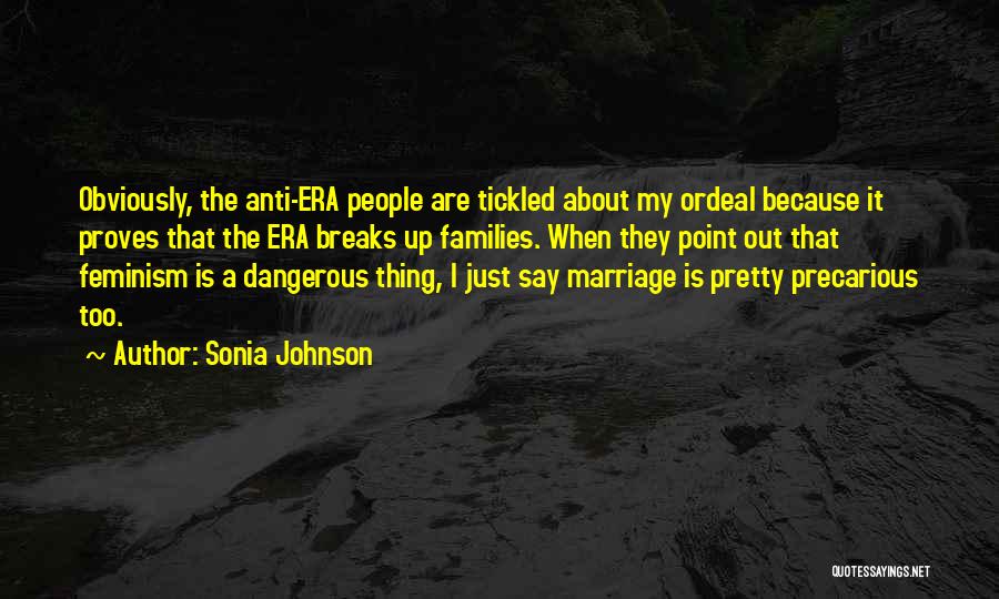 Sonia Johnson Quotes: Obviously, The Anti-era People Are Tickled About My Ordeal Because It Proves That The Era Breaks Up Families. When They