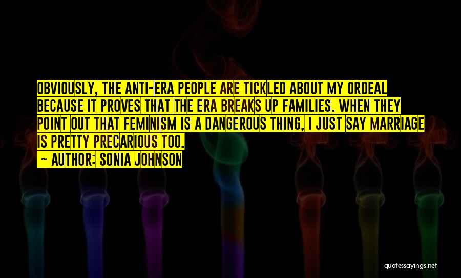 Sonia Johnson Quotes: Obviously, The Anti-era People Are Tickled About My Ordeal Because It Proves That The Era Breaks Up Families. When They