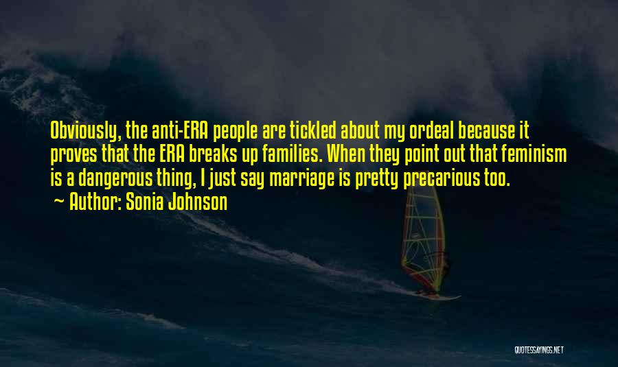 Sonia Johnson Quotes: Obviously, The Anti-era People Are Tickled About My Ordeal Because It Proves That The Era Breaks Up Families. When They