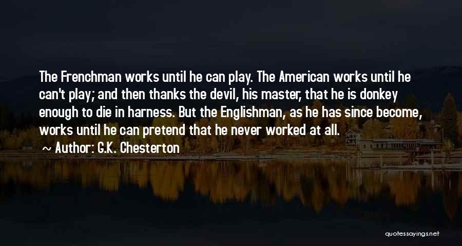 G.K. Chesterton Quotes: The Frenchman Works Until He Can Play. The American Works Until He Can't Play; And Then Thanks The Devil, His