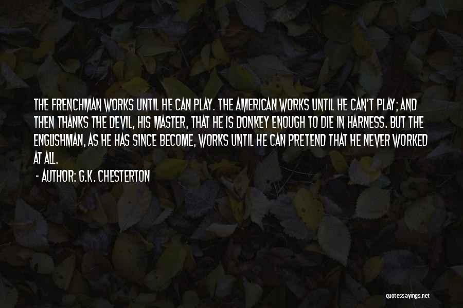 G.K. Chesterton Quotes: The Frenchman Works Until He Can Play. The American Works Until He Can't Play; And Then Thanks The Devil, His