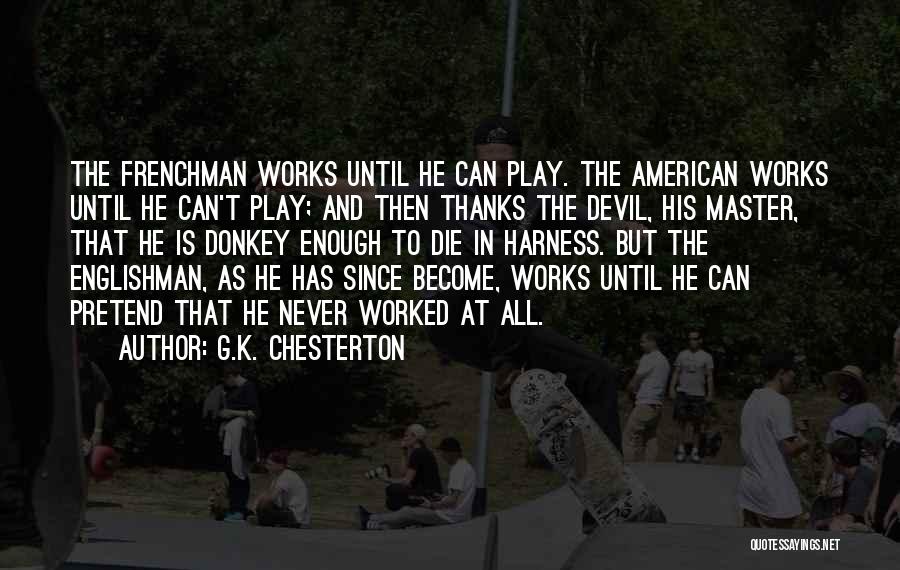 G.K. Chesterton Quotes: The Frenchman Works Until He Can Play. The American Works Until He Can't Play; And Then Thanks The Devil, His