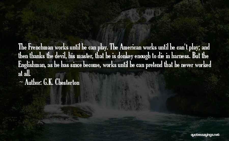 G.K. Chesterton Quotes: The Frenchman Works Until He Can Play. The American Works Until He Can't Play; And Then Thanks The Devil, His