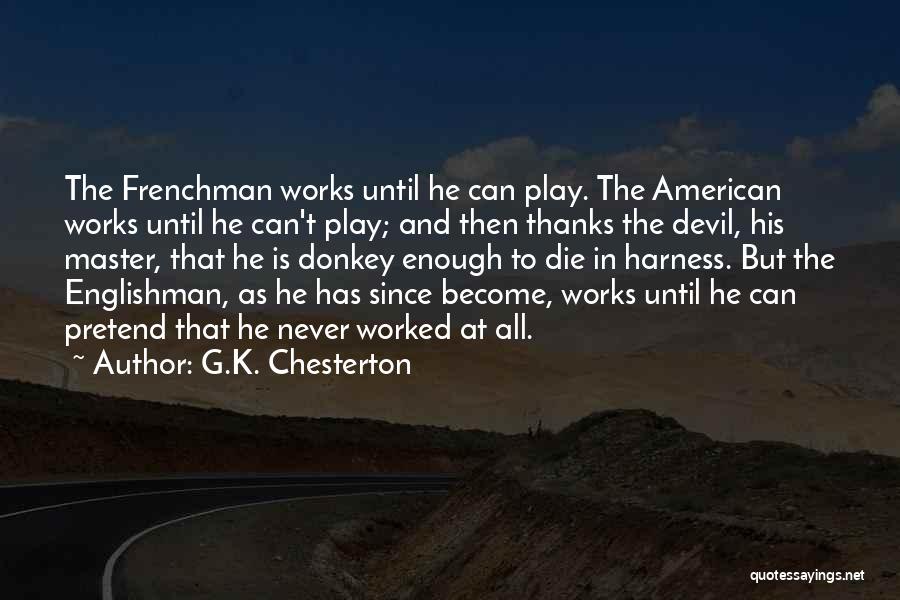 G.K. Chesterton Quotes: The Frenchman Works Until He Can Play. The American Works Until He Can't Play; And Then Thanks The Devil, His