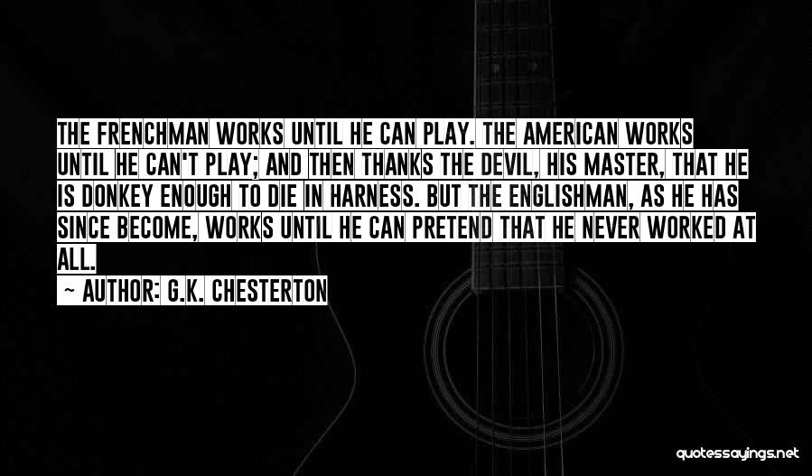 G.K. Chesterton Quotes: The Frenchman Works Until He Can Play. The American Works Until He Can't Play; And Then Thanks The Devil, His