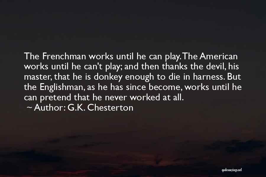 G.K. Chesterton Quotes: The Frenchman Works Until He Can Play. The American Works Until He Can't Play; And Then Thanks The Devil, His