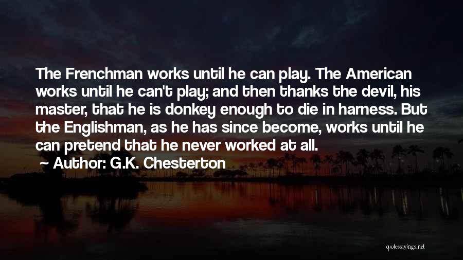 G.K. Chesterton Quotes: The Frenchman Works Until He Can Play. The American Works Until He Can't Play; And Then Thanks The Devil, His