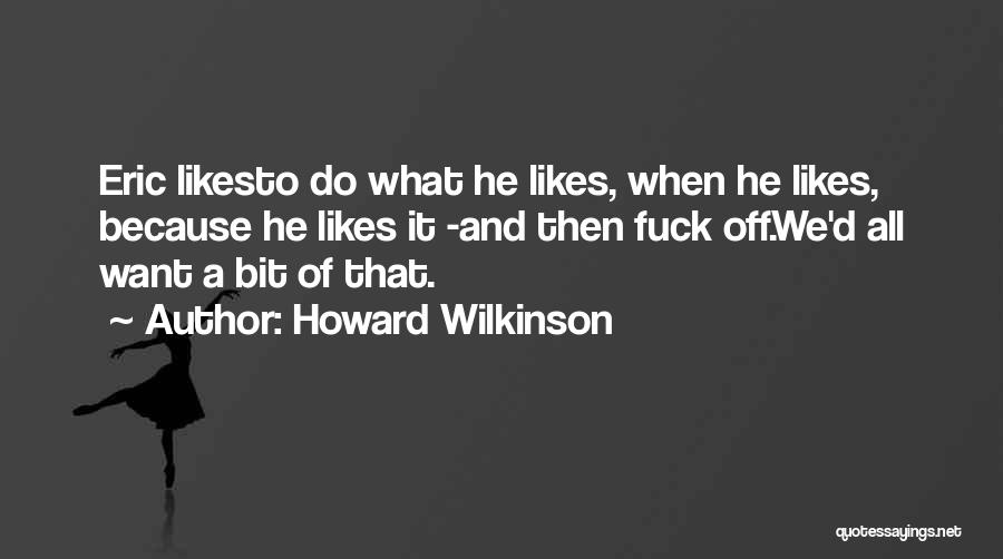 Howard Wilkinson Quotes: Eric Likesto Do What He Likes, When He Likes, Because He Likes It -and Then Fuck Off.we'd All Want A