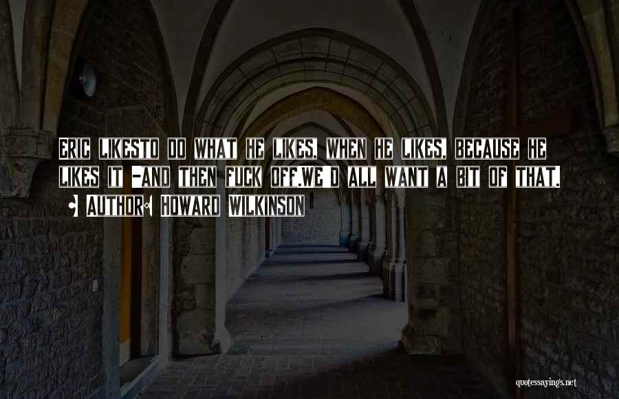 Howard Wilkinson Quotes: Eric Likesto Do What He Likes, When He Likes, Because He Likes It -and Then Fuck Off.we'd All Want A