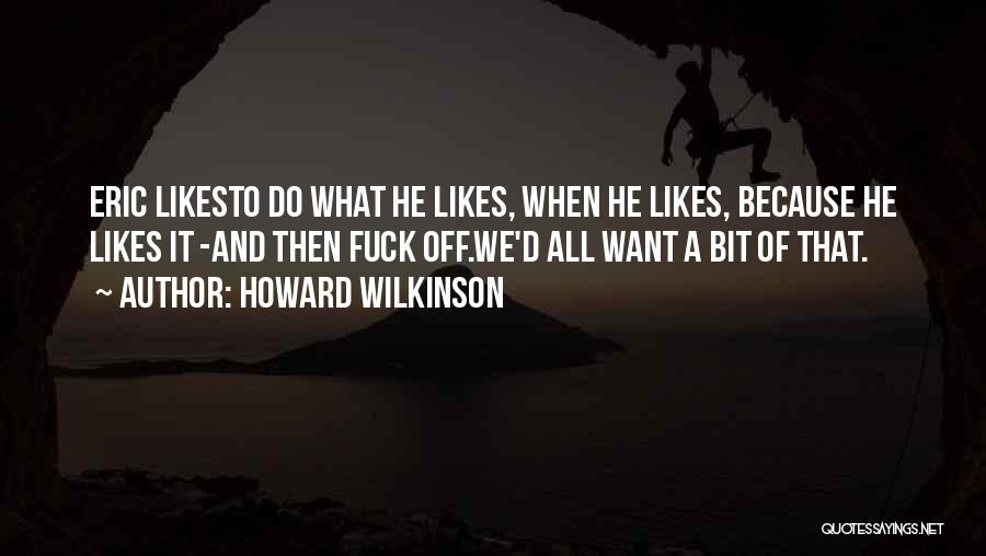 Howard Wilkinson Quotes: Eric Likesto Do What He Likes, When He Likes, Because He Likes It -and Then Fuck Off.we'd All Want A