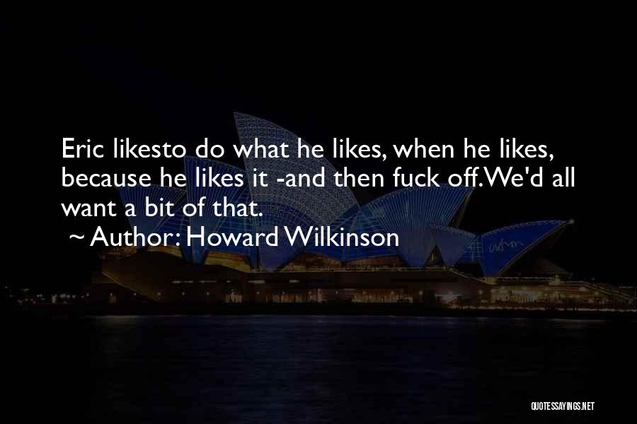 Howard Wilkinson Quotes: Eric Likesto Do What He Likes, When He Likes, Because He Likes It -and Then Fuck Off.we'd All Want A