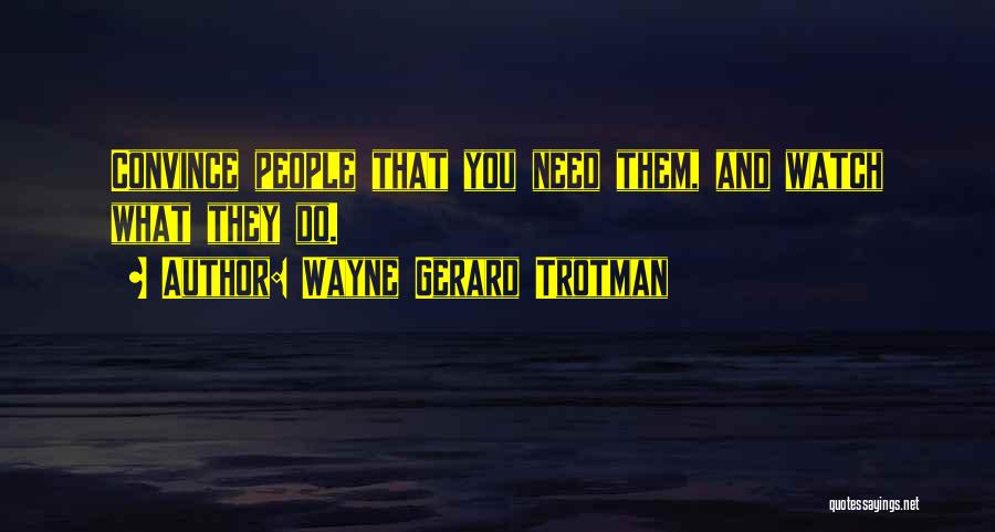 Wayne Gerard Trotman Quotes: Convince People That You Need Them, And Watch What They Do.