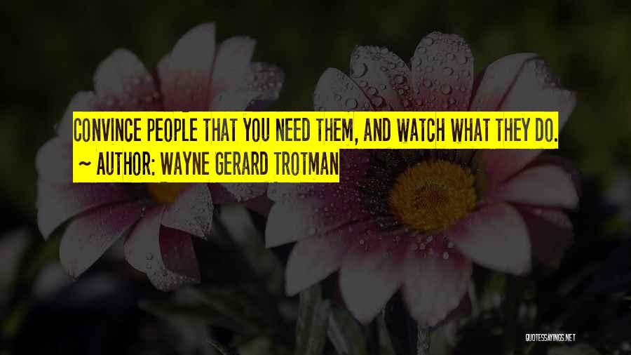 Wayne Gerard Trotman Quotes: Convince People That You Need Them, And Watch What They Do.