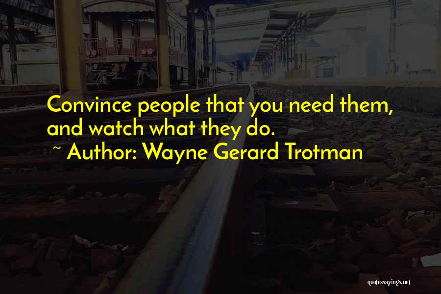 Wayne Gerard Trotman Quotes: Convince People That You Need Them, And Watch What They Do.