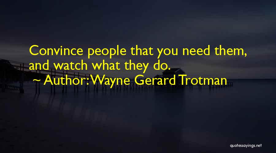 Wayne Gerard Trotman Quotes: Convince People That You Need Them, And Watch What They Do.