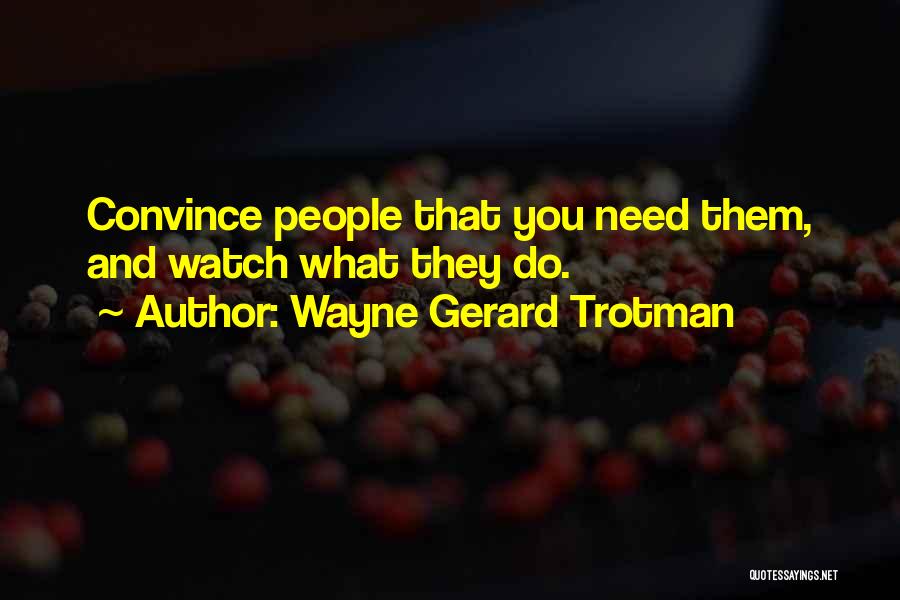 Wayne Gerard Trotman Quotes: Convince People That You Need Them, And Watch What They Do.