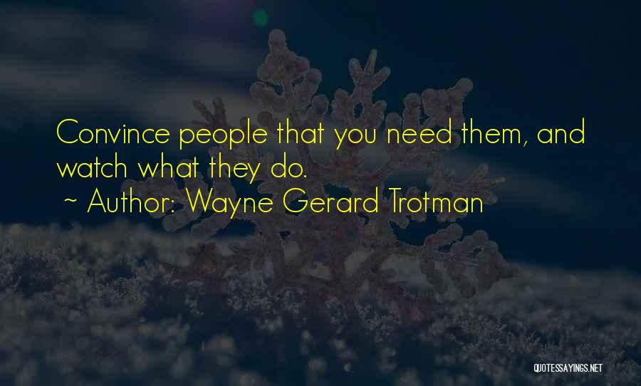 Wayne Gerard Trotman Quotes: Convince People That You Need Them, And Watch What They Do.