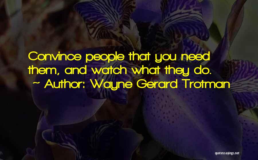 Wayne Gerard Trotman Quotes: Convince People That You Need Them, And Watch What They Do.