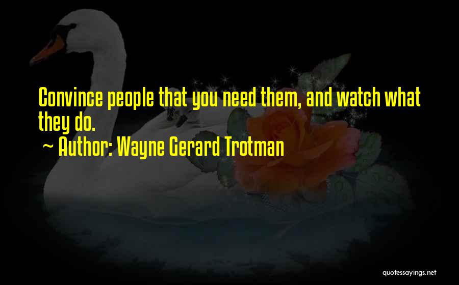 Wayne Gerard Trotman Quotes: Convince People That You Need Them, And Watch What They Do.