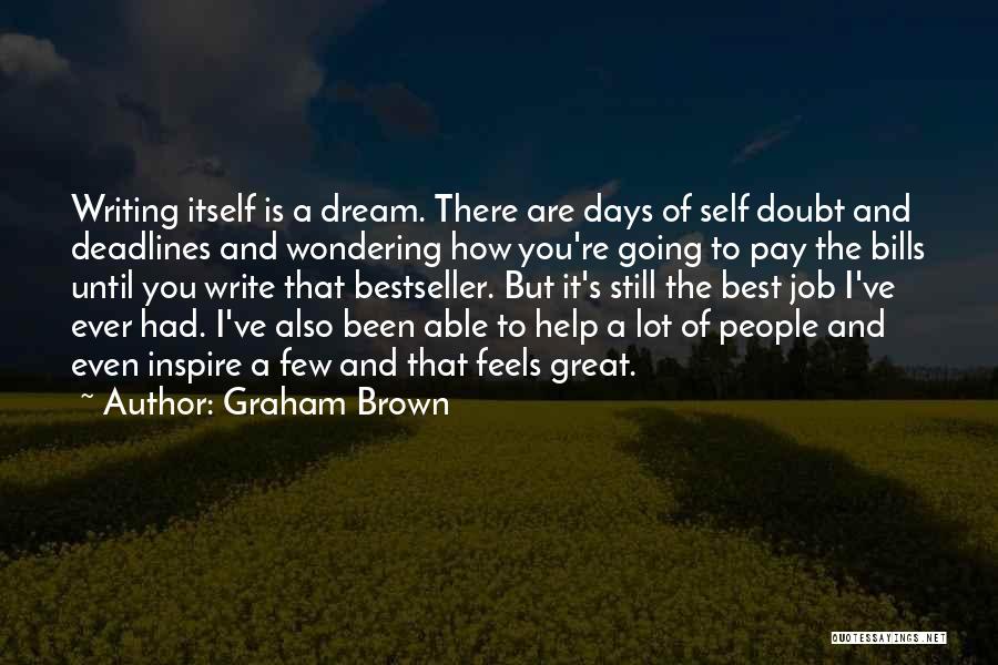 Graham Brown Quotes: Writing Itself Is A Dream. There Are Days Of Self Doubt And Deadlines And Wondering How You're Going To Pay