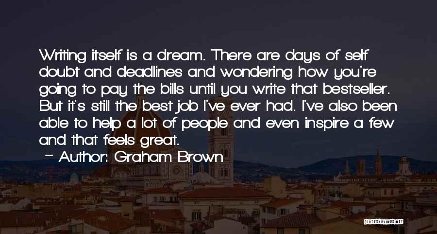 Graham Brown Quotes: Writing Itself Is A Dream. There Are Days Of Self Doubt And Deadlines And Wondering How You're Going To Pay