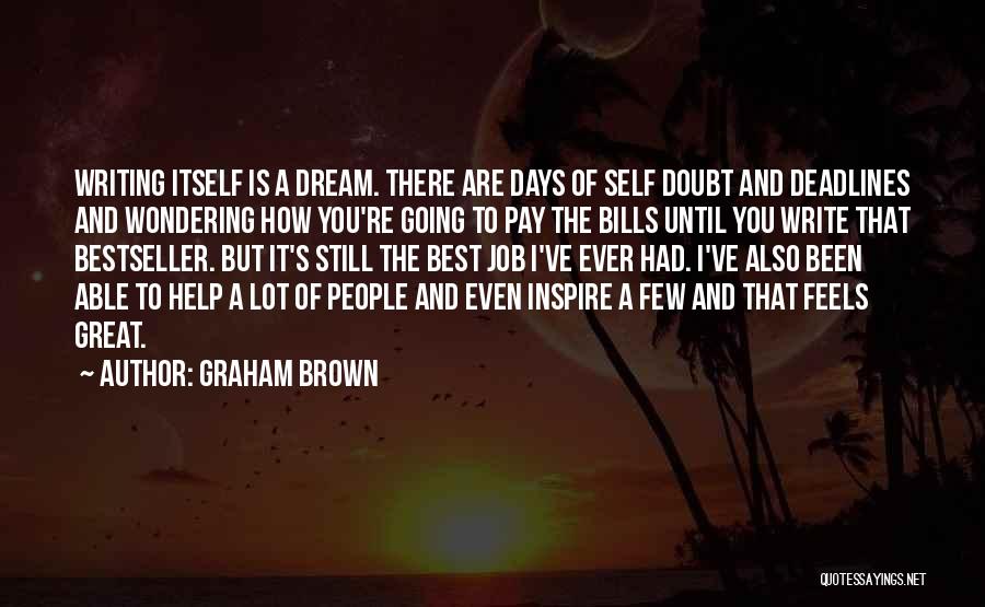 Graham Brown Quotes: Writing Itself Is A Dream. There Are Days Of Self Doubt And Deadlines And Wondering How You're Going To Pay