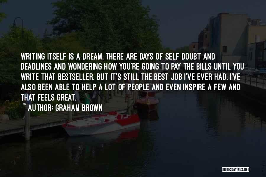 Graham Brown Quotes: Writing Itself Is A Dream. There Are Days Of Self Doubt And Deadlines And Wondering How You're Going To Pay