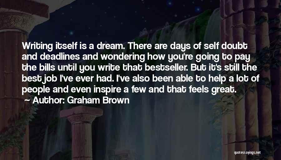 Graham Brown Quotes: Writing Itself Is A Dream. There Are Days Of Self Doubt And Deadlines And Wondering How You're Going To Pay