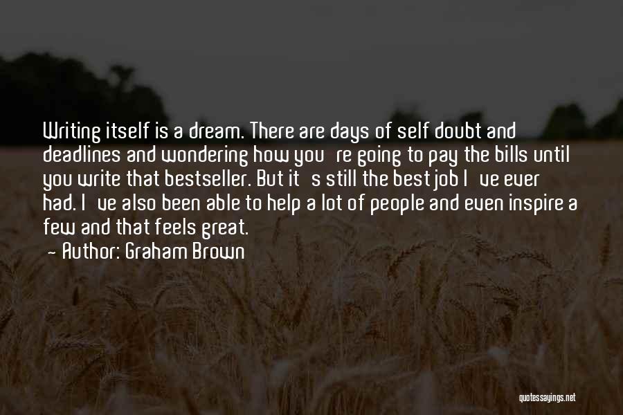 Graham Brown Quotes: Writing Itself Is A Dream. There Are Days Of Self Doubt And Deadlines And Wondering How You're Going To Pay