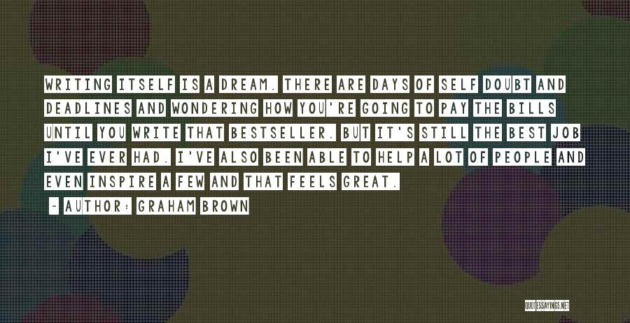 Graham Brown Quotes: Writing Itself Is A Dream. There Are Days Of Self Doubt And Deadlines And Wondering How You're Going To Pay