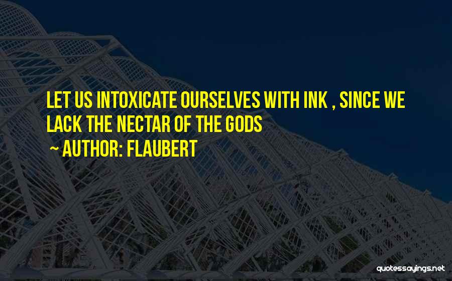 Flaubert Quotes: Let Us Intoxicate Ourselves With Ink , Since We Lack The Nectar Of The Gods