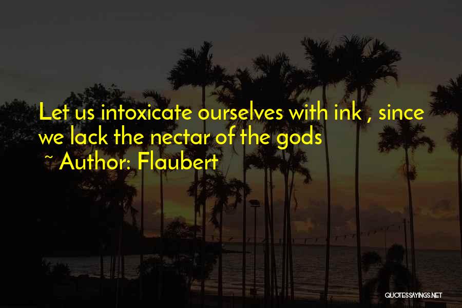 Flaubert Quotes: Let Us Intoxicate Ourselves With Ink , Since We Lack The Nectar Of The Gods