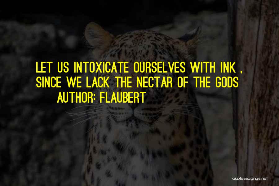 Flaubert Quotes: Let Us Intoxicate Ourselves With Ink , Since We Lack The Nectar Of The Gods