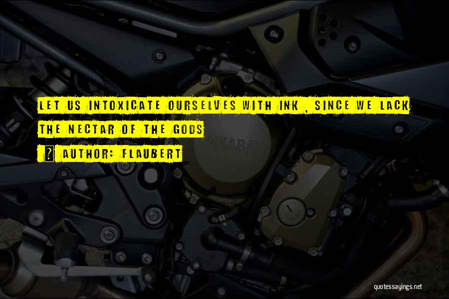 Flaubert Quotes: Let Us Intoxicate Ourselves With Ink , Since We Lack The Nectar Of The Gods