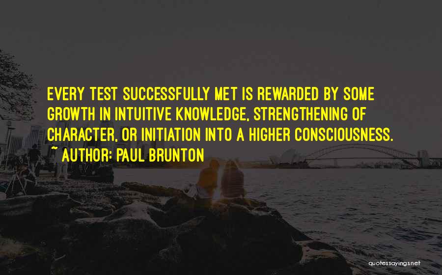 Paul Brunton Quotes: Every Test Successfully Met Is Rewarded By Some Growth In Intuitive Knowledge, Strengthening Of Character, Or Initiation Into A Higher