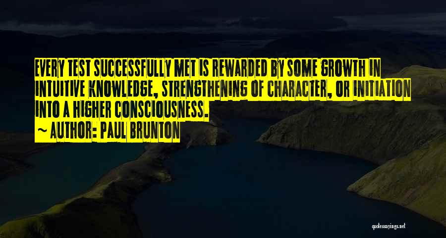 Paul Brunton Quotes: Every Test Successfully Met Is Rewarded By Some Growth In Intuitive Knowledge, Strengthening Of Character, Or Initiation Into A Higher