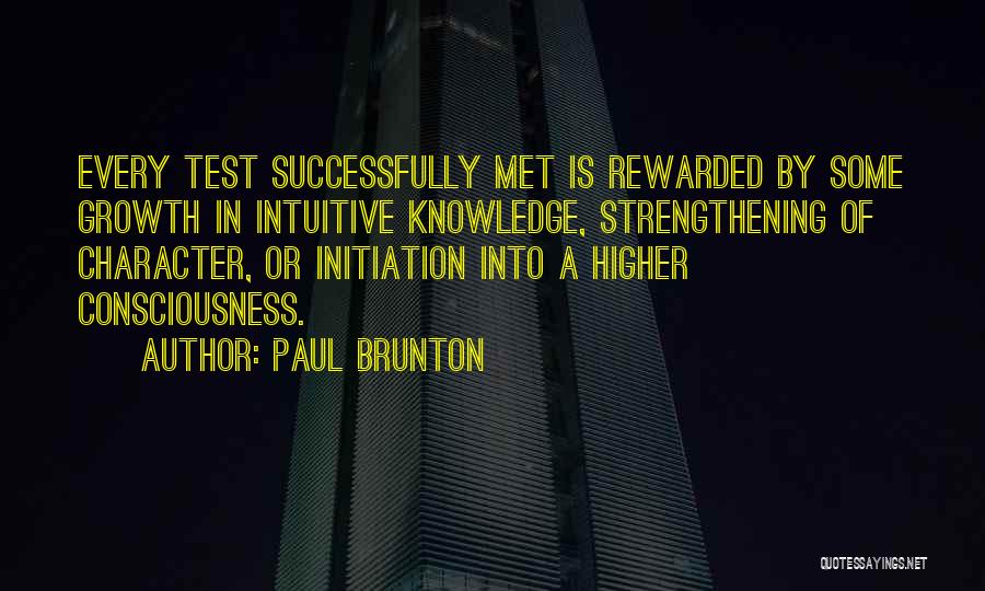 Paul Brunton Quotes: Every Test Successfully Met Is Rewarded By Some Growth In Intuitive Knowledge, Strengthening Of Character, Or Initiation Into A Higher