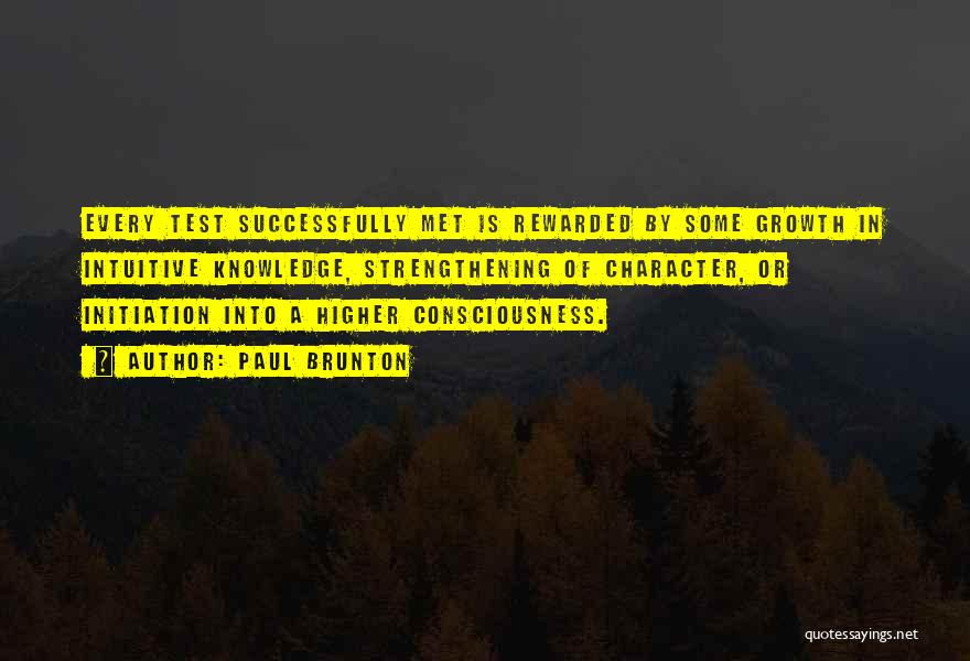 Paul Brunton Quotes: Every Test Successfully Met Is Rewarded By Some Growth In Intuitive Knowledge, Strengthening Of Character, Or Initiation Into A Higher