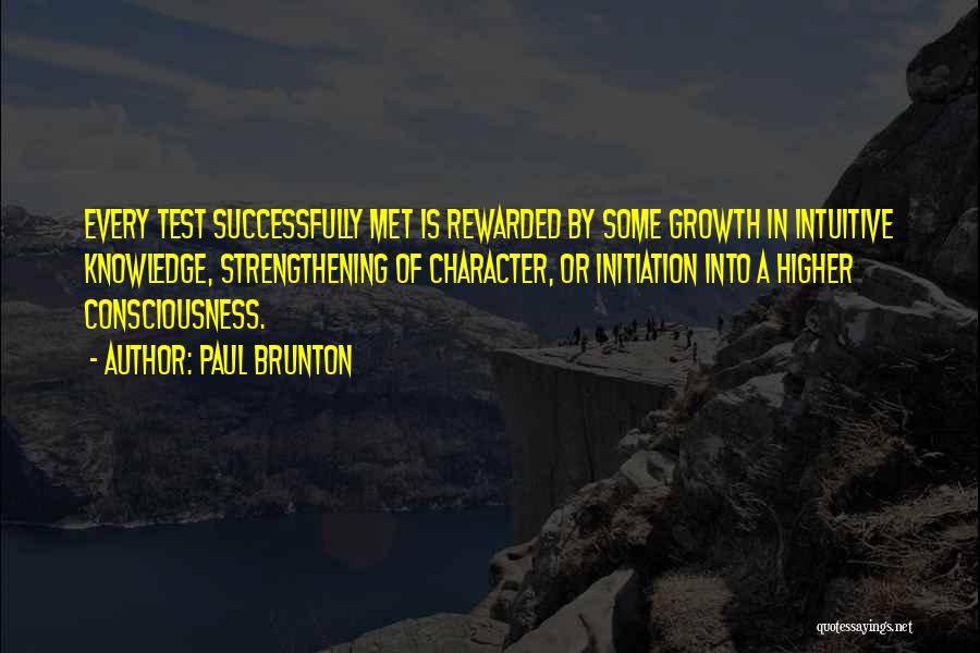 Paul Brunton Quotes: Every Test Successfully Met Is Rewarded By Some Growth In Intuitive Knowledge, Strengthening Of Character, Or Initiation Into A Higher