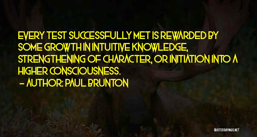 Paul Brunton Quotes: Every Test Successfully Met Is Rewarded By Some Growth In Intuitive Knowledge, Strengthening Of Character, Or Initiation Into A Higher