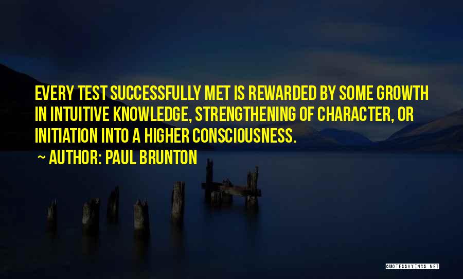 Paul Brunton Quotes: Every Test Successfully Met Is Rewarded By Some Growth In Intuitive Knowledge, Strengthening Of Character, Or Initiation Into A Higher