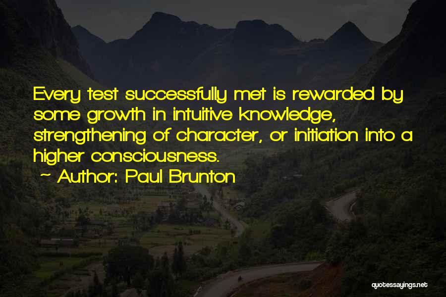 Paul Brunton Quotes: Every Test Successfully Met Is Rewarded By Some Growth In Intuitive Knowledge, Strengthening Of Character, Or Initiation Into A Higher