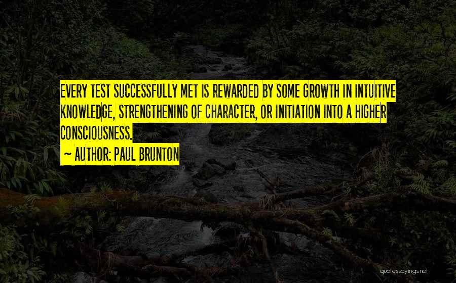 Paul Brunton Quotes: Every Test Successfully Met Is Rewarded By Some Growth In Intuitive Knowledge, Strengthening Of Character, Or Initiation Into A Higher