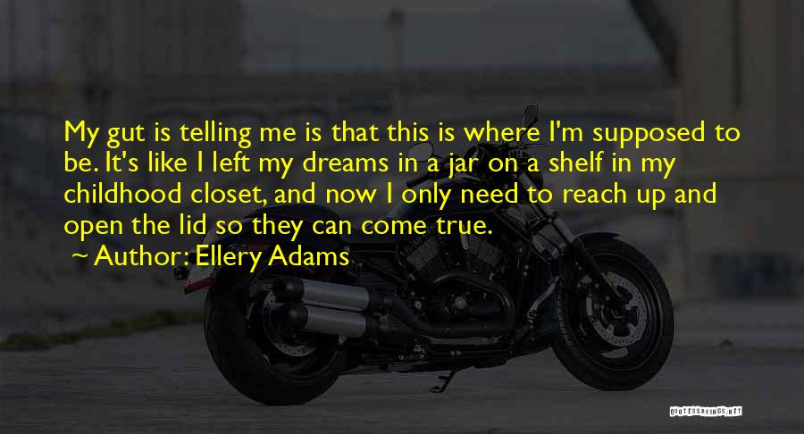 Ellery Adams Quotes: My Gut Is Telling Me Is That This Is Where I'm Supposed To Be. It's Like I Left My Dreams