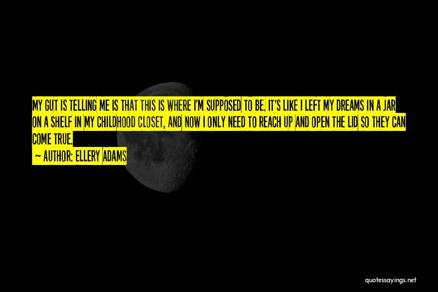 Ellery Adams Quotes: My Gut Is Telling Me Is That This Is Where I'm Supposed To Be. It's Like I Left My Dreams