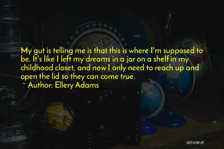 Ellery Adams Quotes: My Gut Is Telling Me Is That This Is Where I'm Supposed To Be. It's Like I Left My Dreams