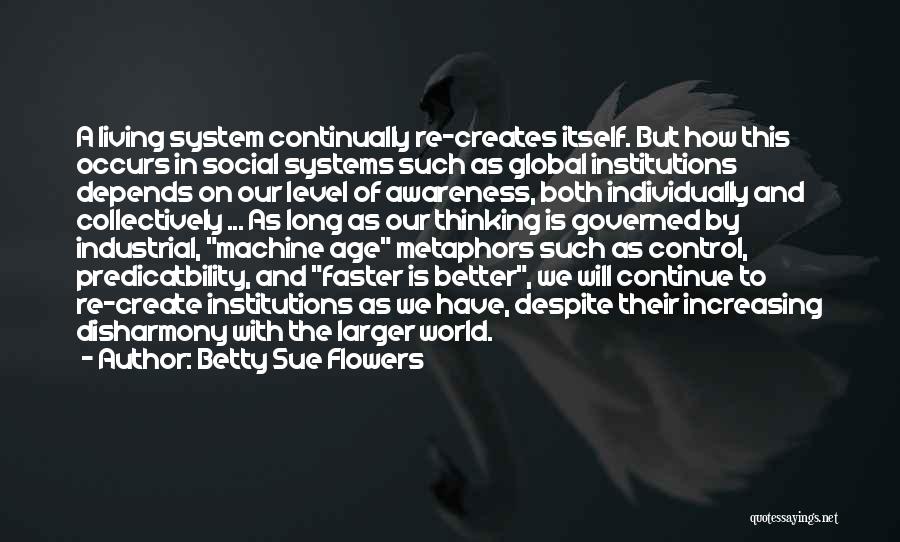 Betty Sue Flowers Quotes: A Living System Continually Re-creates Itself. But How This Occurs In Social Systems Such As Global Institutions Depends On Our