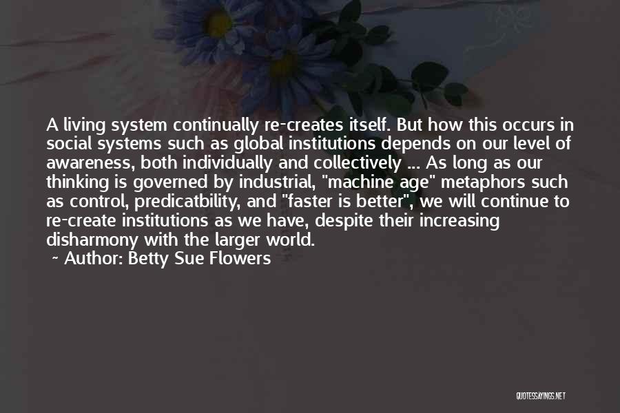 Betty Sue Flowers Quotes: A Living System Continually Re-creates Itself. But How This Occurs In Social Systems Such As Global Institutions Depends On Our