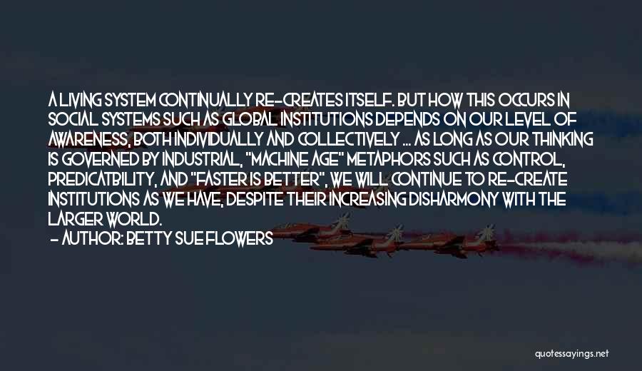 Betty Sue Flowers Quotes: A Living System Continually Re-creates Itself. But How This Occurs In Social Systems Such As Global Institutions Depends On Our